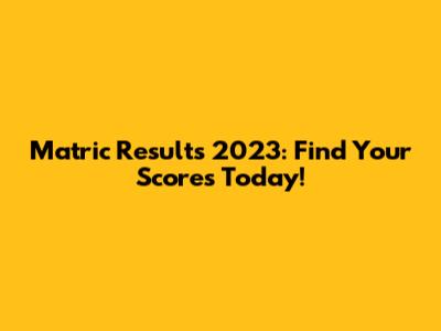 Matric Results 2023: Find Your Scores Today!