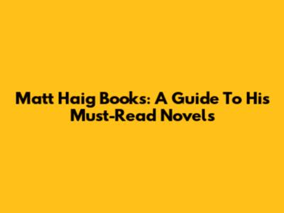 Matt Haig Books: A Guide To His Must-Read Novels