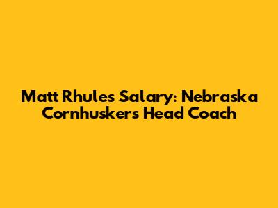 Matt Rhule's Salary: Nebraska Cornhuskers Head Coach