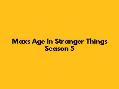 Max's Age In Stranger Things Season 5