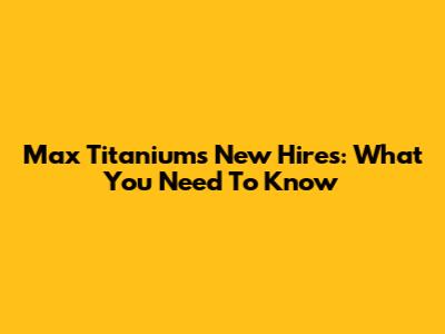 Max Titanium's New Hires: What You Need To Know