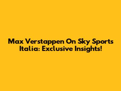 Max Verstappen On Sky Sports Italia: Exclusive Insights!