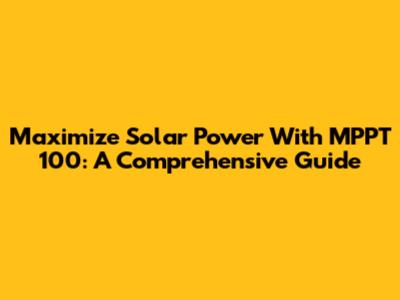 Maximize Solar Power With MPPT 100: A Comprehensive Guide