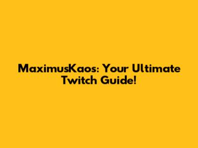 MaximusKaos: Your Ultimate Twitch Guide!