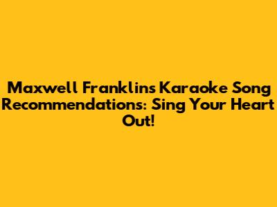 Maxwell Franklin's Karaoke Song Recommendations: Sing Your Heart Out!