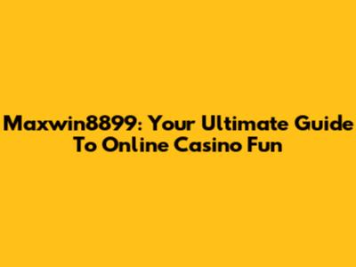 Maxwin8899: Your Ultimate Guide To Online Casino Fun