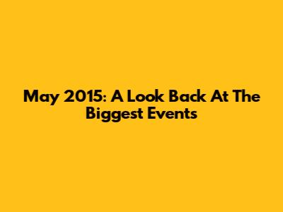 May 2015: A Look Back At The Biggest Events