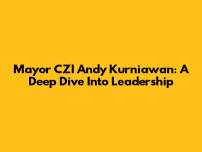 Mayor CZI Andy Kurniawan: A Deep Dive Into Leadership