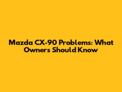 Mazda CX-90 Problems: What Owners Should Know