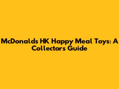 McDonald's HK Happy Meal Toys: A Collector's Guide