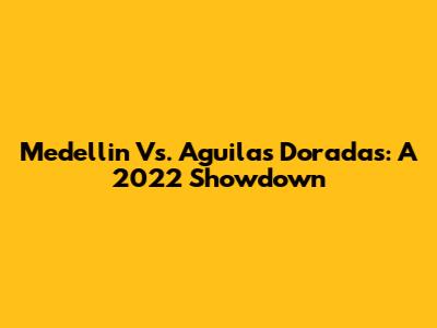 Medellin Vs. Aguilas Doradas: A 2022 Showdown