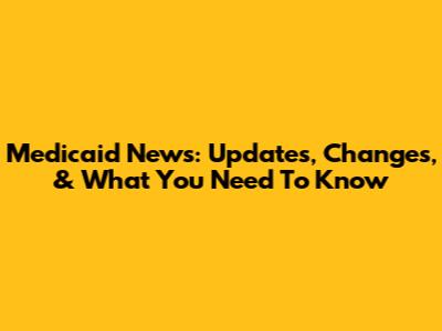 Medicaid News: Updates, Changes, & What You Need To Know