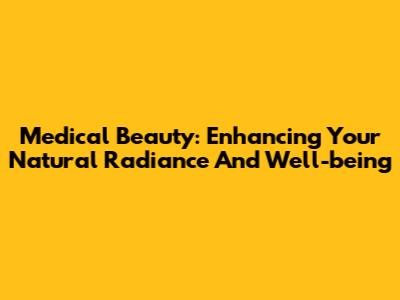 Medical Beauty: Enhancing Your Natural Radiance And Well-being