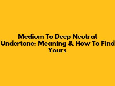 Medium To Deep Neutral Undertone: Meaning & How To Find Yours