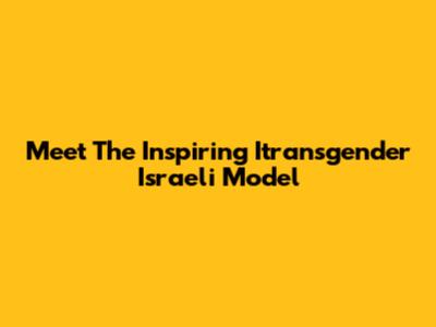 Meet The Inspiring Itransgender Israeli Model