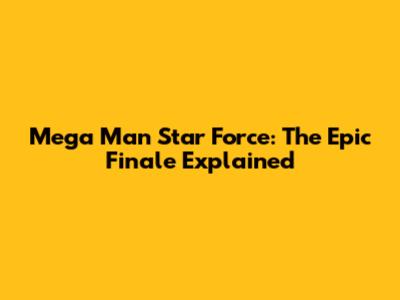 Mega Man Star Force: The Epic Finale Explained