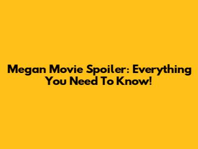 Megan Movie Spoiler: Everything You Need To Know!