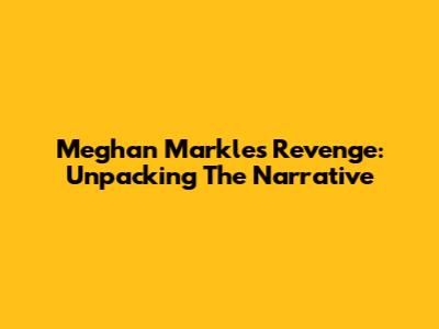 Meghan Markle's 'Revenge': Unpacking The Narrative