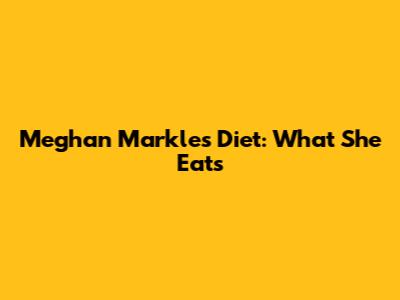 Meghan Markle's Diet: What She Eats