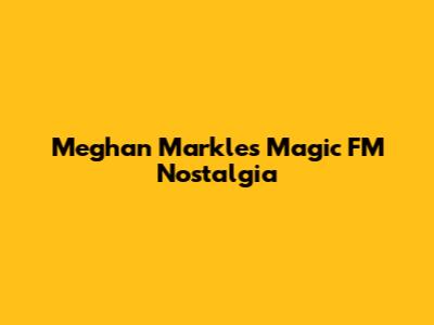 Meghan Markle's Magic FM Nostalgia