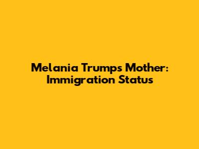 Melania Trump's Mother: Immigration Status