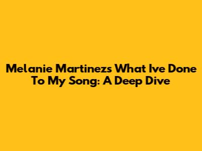 Melanie Martinez's "What I've Done To My Song": A Deep Dive