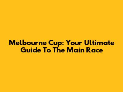 Melbourne Cup: Your Ultimate Guide To The Main Race