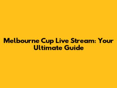 Melbourne Cup Live Stream: Your Ultimate Guide