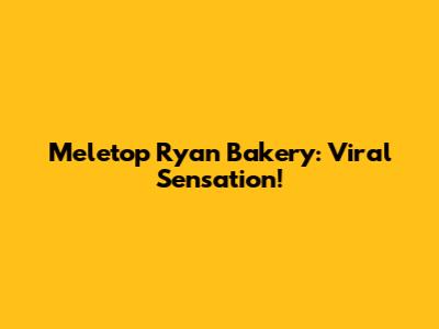 Meletop Ryan Bakery: Viral Sensation!