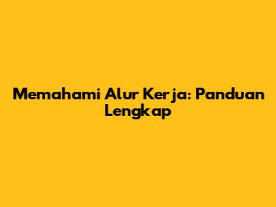 Memahami Alur Kerja: Panduan Lengkap