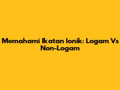 Memahami Ikatan Ionik: Logam Vs Non-Logam