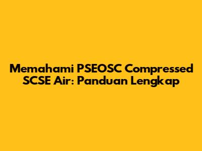 Memahami PSEOSC Compressed SCSE Air: Panduan Lengkap