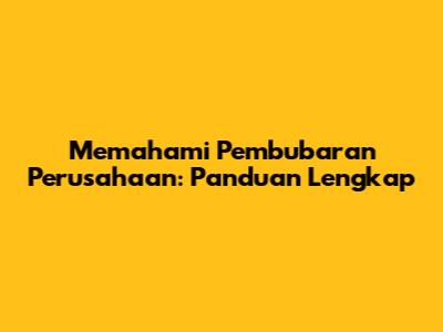 Memahami Pembubaran Perusahaan: Panduan Lengkap