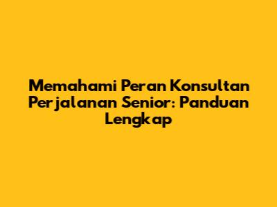Memahami Peran Konsultan Perjalanan Senior: Panduan Lengkap