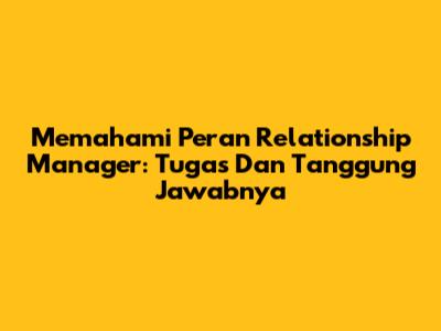 Memahami Peran Relationship Manager: Tugas Dan Tanggung Jawabnya