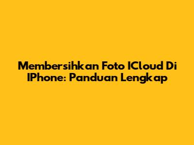 Membersihkan Foto ICloud Di IPhone: Panduan Lengkap