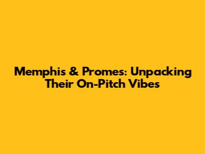 Memphis & Promes: Unpacking Their On-Pitch Vibes