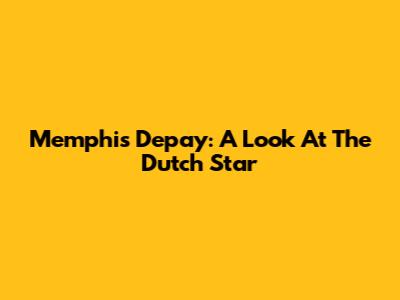 Memphis Depay: A Look At The Dutch Star