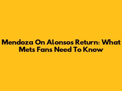 Mendoza On Alonso's Return: What Mets Fans Need To Know