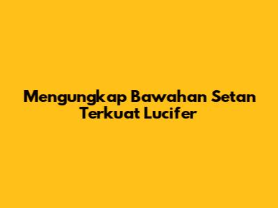 Mengungkap Bawahan Setan Terkuat Lucifer