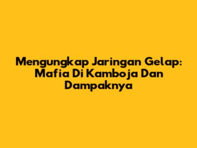 Mengungkap Jaringan Gelap: Mafia Di Kamboja Dan Dampaknya