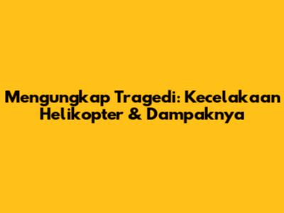 Mengungkap Tragedi: Kecelakaan Helikopter & Dampaknya