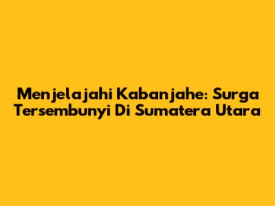 Menjelajahi Kabanjahe: Surga Tersembunyi Di Sumatera Utara