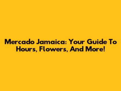 Mercado Jamaica: Your Guide To Hours, Flowers, And More!
