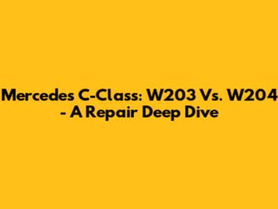 Mercedes C-Class: W203 Vs. W204 - A Repair Deep Dive