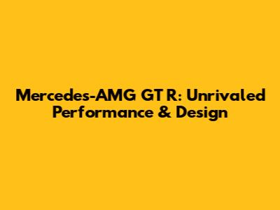 Mercedes-AMG GT R: Unrivaled Performance & Design