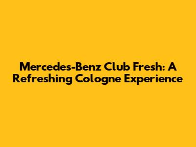 Mercedes-Benz Club Fresh: A Refreshing Cologne Experience