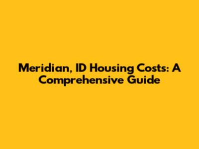 Meridian, ID Housing Costs: A Comprehensive Guide