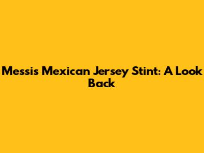 Messi's Mexican Jersey Stint: A Look Back