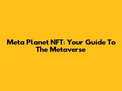 Meta Planet NFT: Your Guide To The Metaverse